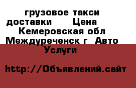 грузовое такси , доставки ,  › Цена ­ 400 - Кемеровская обл., Междуреченск г. Авто » Услуги   